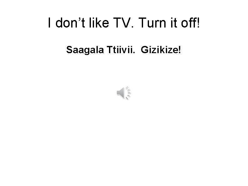 I don’t like TV. Turn it off! Saagala Ttiivii. Gizikize! 