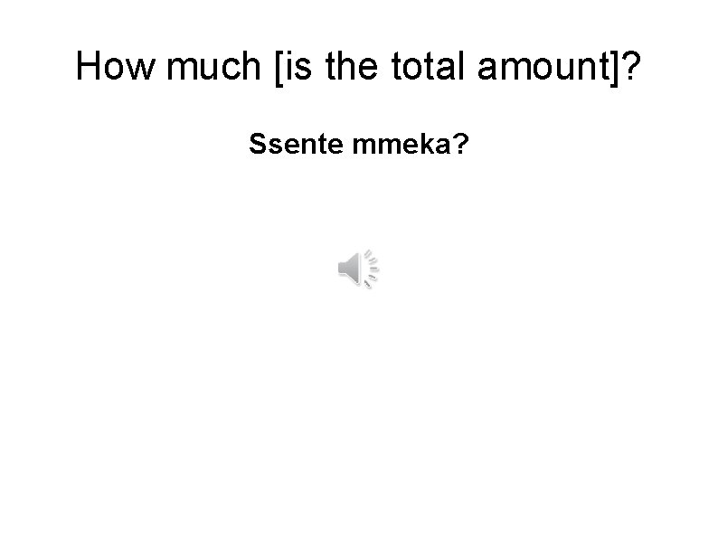 How much [is the total amount]? Ssente mmeka? 