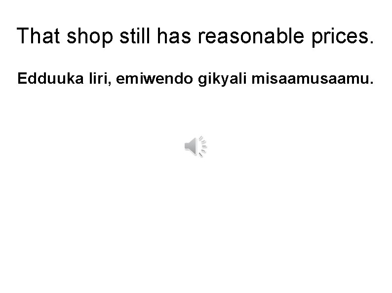 That shop still has reasonable prices. Edduuka liri, emiwendo gikyali misaamu. 