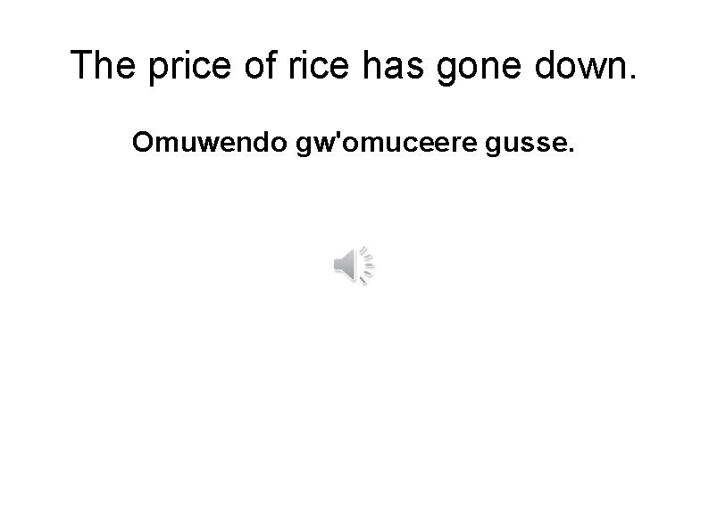 The price of rice has gone down. Omuwendo gw'omuceere gusse. 