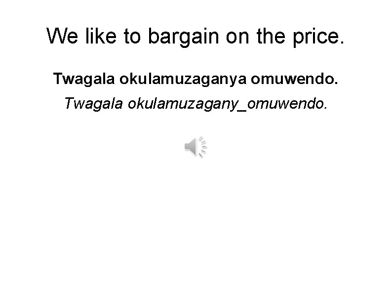 We like to bargain on the price. Twagala okulamuzaganya omuwendo. Twagala okulamuzagany_omuwendo. 