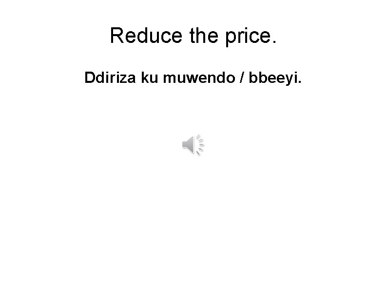 Reduce the price. Ddiriza ku muwendo / bbeeyi. 