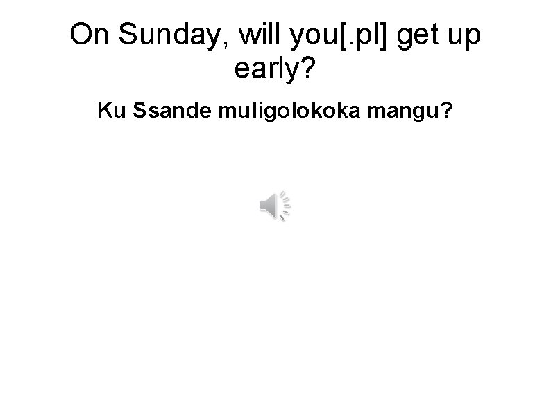 On Sunday, will you[. pl] get up early? Ku Ssande muligolokoka mangu? 