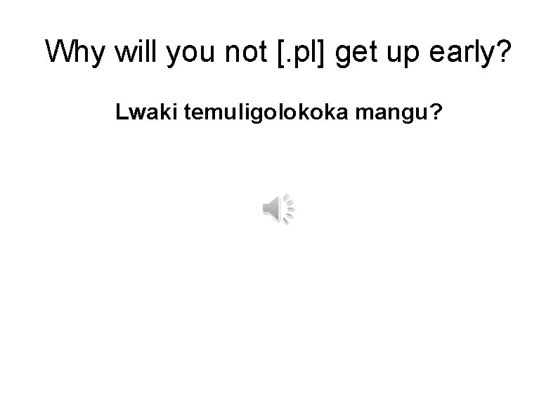 Why will you not [. pl] get up early? Lwaki temuligolokoka mangu? 