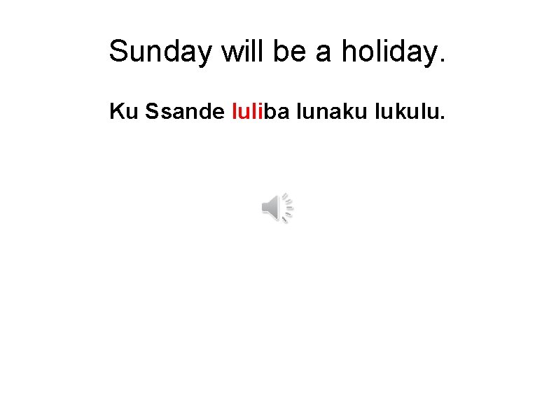Sunday will be a holiday. Ku Ssande luliba lunaku lukulu. 