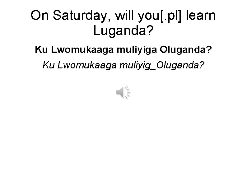 On Saturday, will you[. pl] learn Luganda? Ku Lwomukaaga muliyiga Oluganda? Ku Lwomukaaga muliyig_Oluganda?