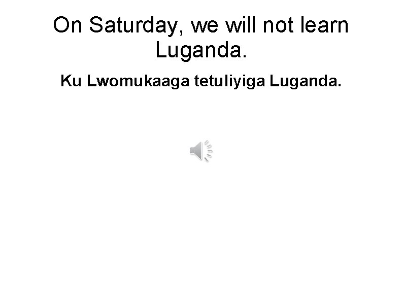 On Saturday, we will not learn Luganda. Ku Lwomukaaga tetuliyiga Luganda. 