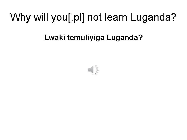 Why will you[. pl] not learn Luganda? Lwaki temuliyiga Luganda? 