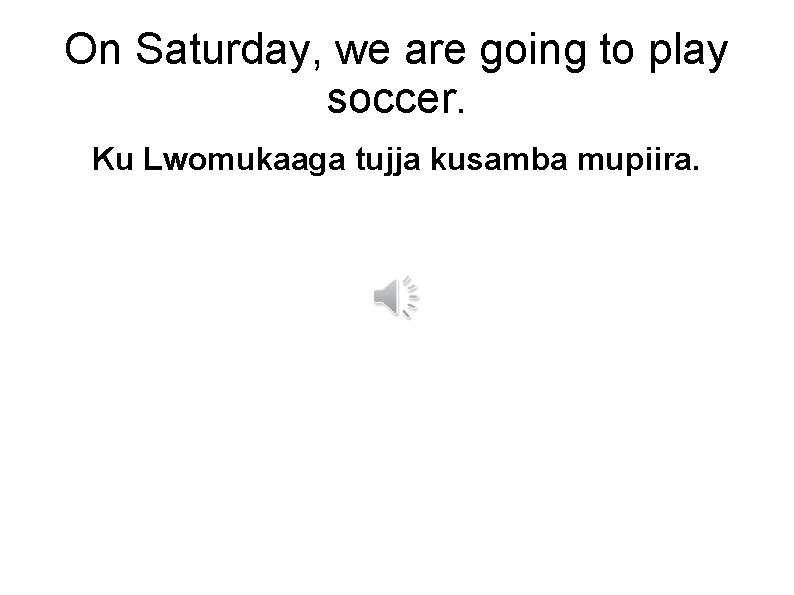 On Saturday, we are going to play soccer. Ku Lwomukaaga tujja kusamba mupiira. 