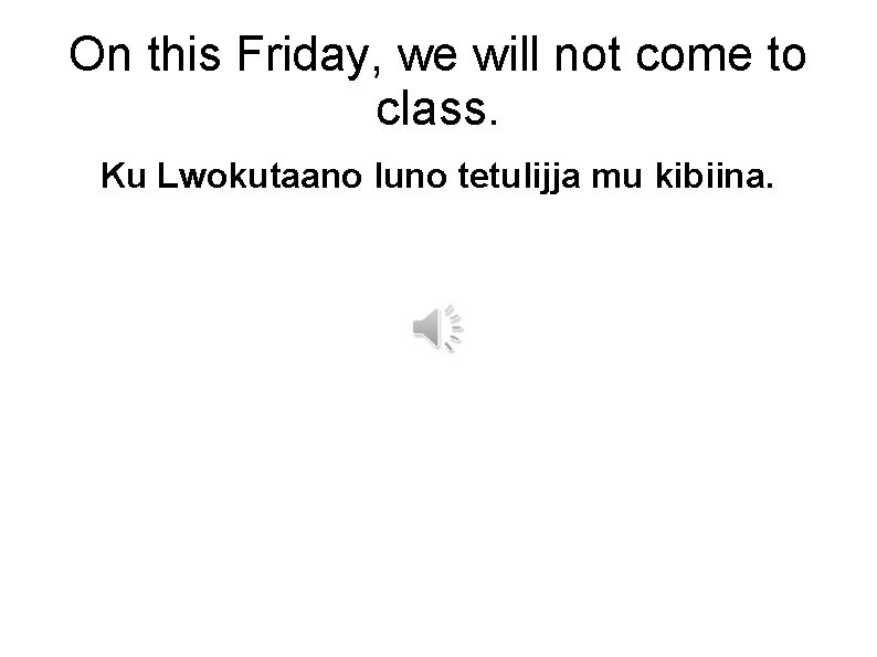 On this Friday, we will not come to class. Ku Lwokutaano luno tetulijja mu