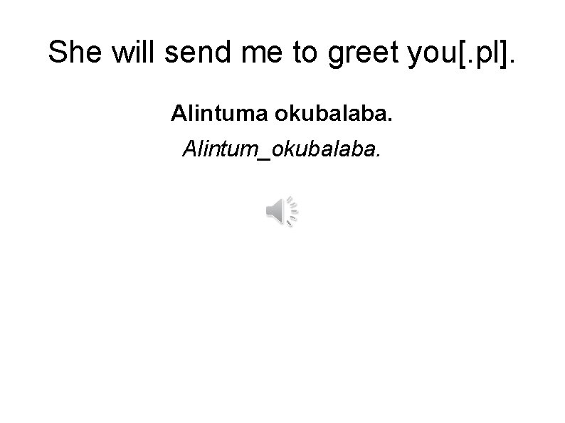 She will send me to greet you[. pl]. Alintuma okubalaba. Alintum_okubalaba. 