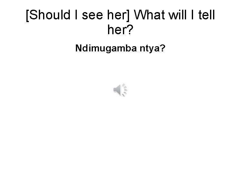 [Should I see her] What will I tell her? Ndimugamba ntya? 