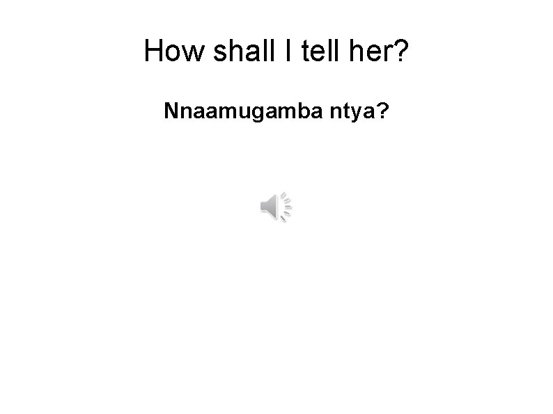 How shall I tell her? Nnaamugamba ntya? 