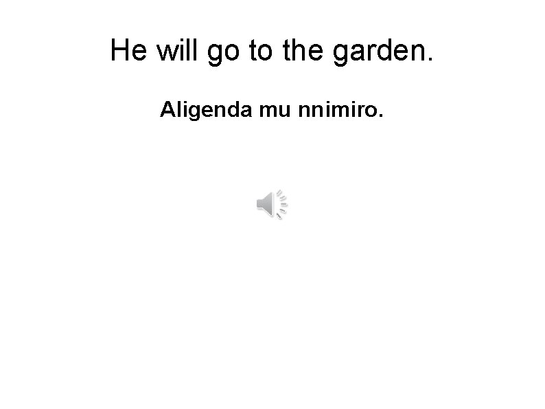 He will go to the garden. Aligenda mu nnimiro. 