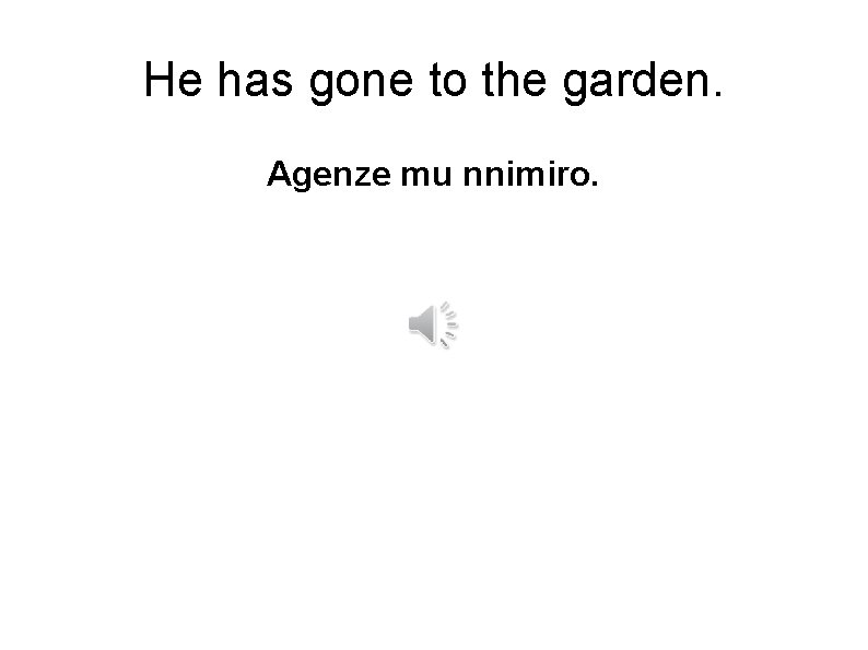 He has gone to the garden. Agenze mu nnimiro. 