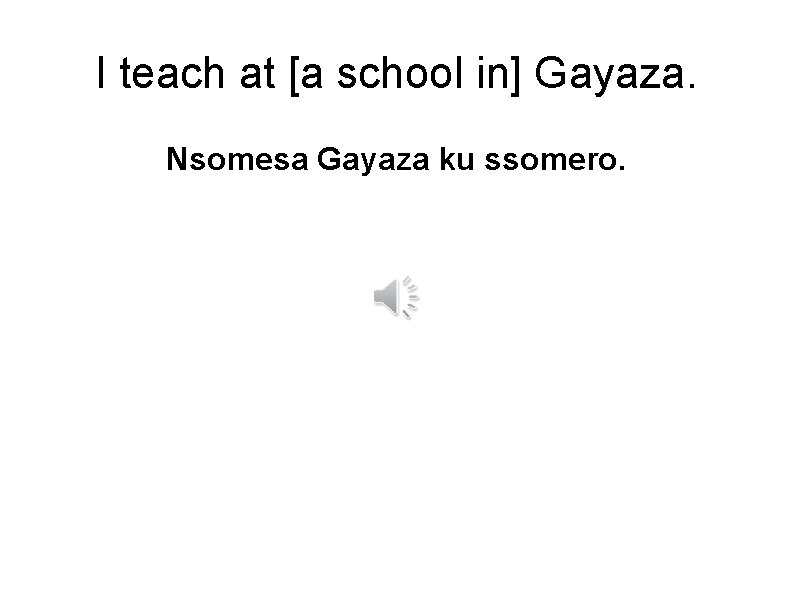 I teach at [a school in] Gayaza. Nsomesa Gayaza ku ssomero. 