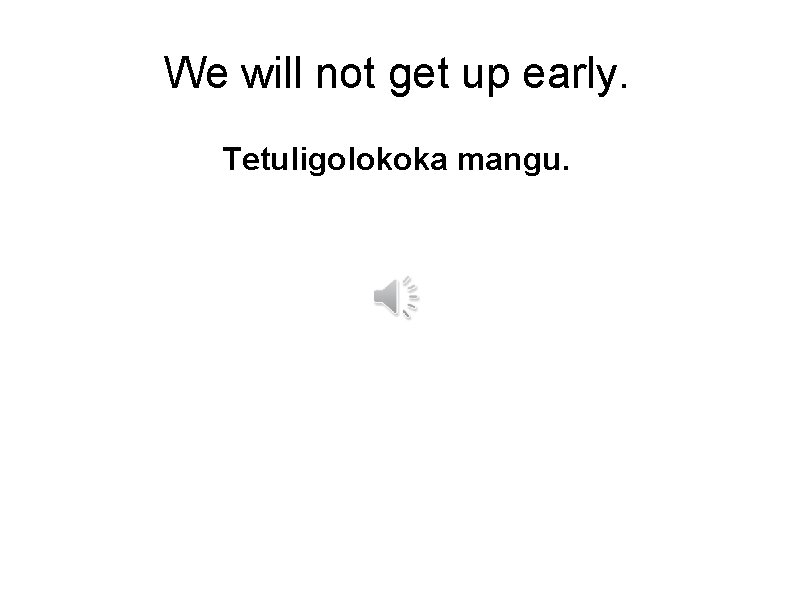 We will not get up early. Tetuligolokoka mangu. 