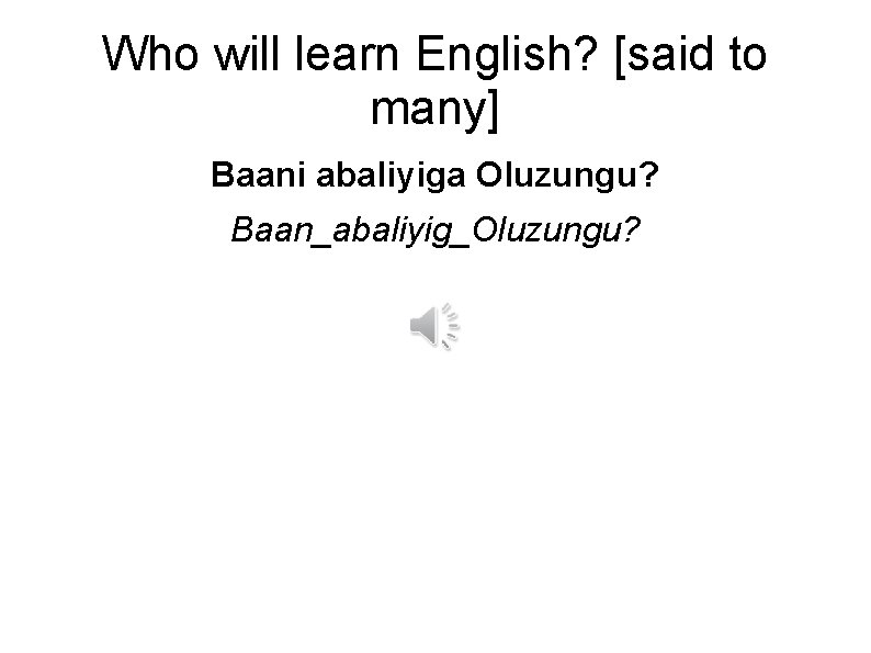 Who will learn English? [said to many] Baani abaliyiga Oluzungu? Baan_abaliyig_Oluzungu? 