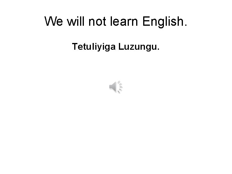 We will not learn English. Tetuliyiga Luzungu. 