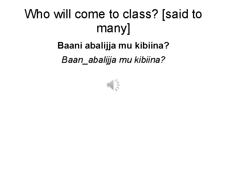 Who will come to class? [said to many] Baani abalijja mu kibiina? Baan_abalijja mu