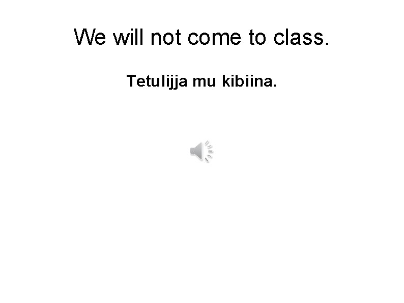 We will not come to class. Tetulijja mu kibiina. 