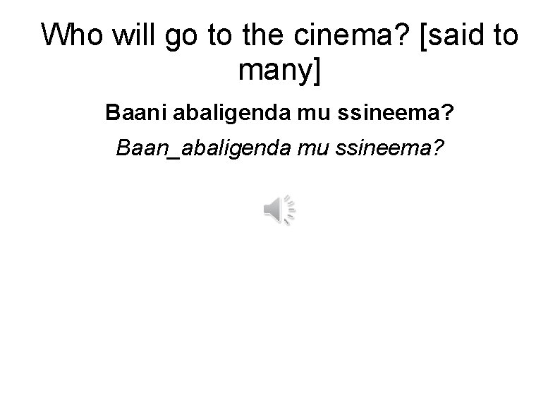 Who will go to the cinema? [said to many] Baani abaligenda mu ssineema? Baan_abaligenda