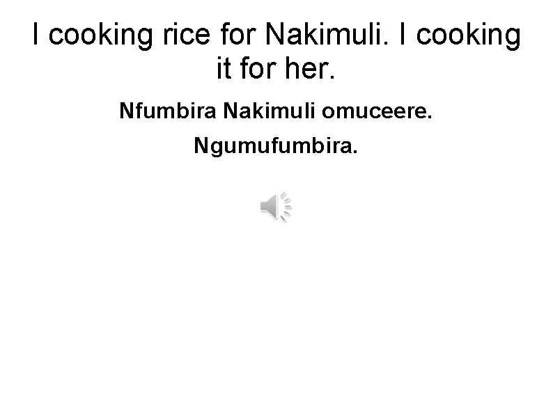 I cooking rice for Nakimuli. I cooking it for her. Nfumbira Nakimuli omuceere. Ngumufumbira.