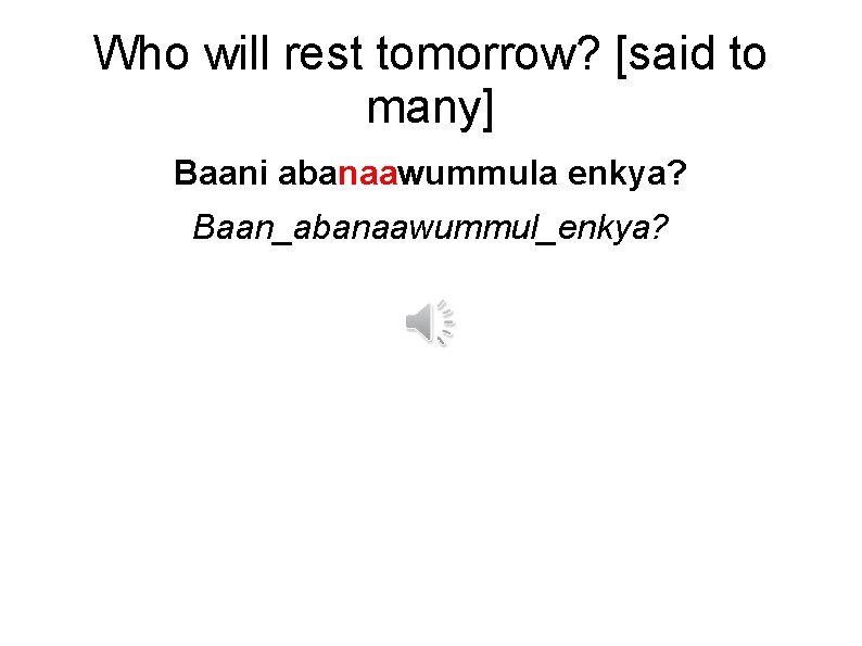 Who will rest tomorrow? [said to many] Baani abanaawummula enkya? Baan_abanaawummul_enkya? 