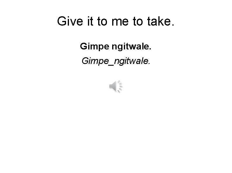 Give it to me to take. Gimpe ngitwale. Gimpe_ngitwale. 