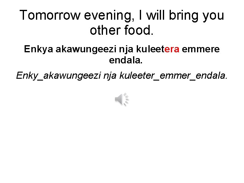 Tomorrow evening, I will bring you other food. Enkya akawungeezi nja kuleetera emmere endala.