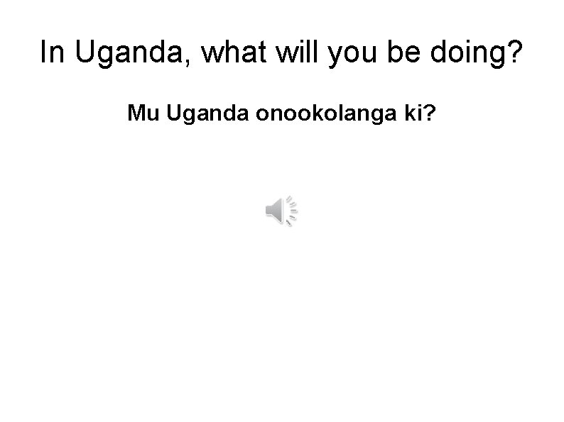In Uganda, what will you be doing? Mu Uganda onookolanga ki? 