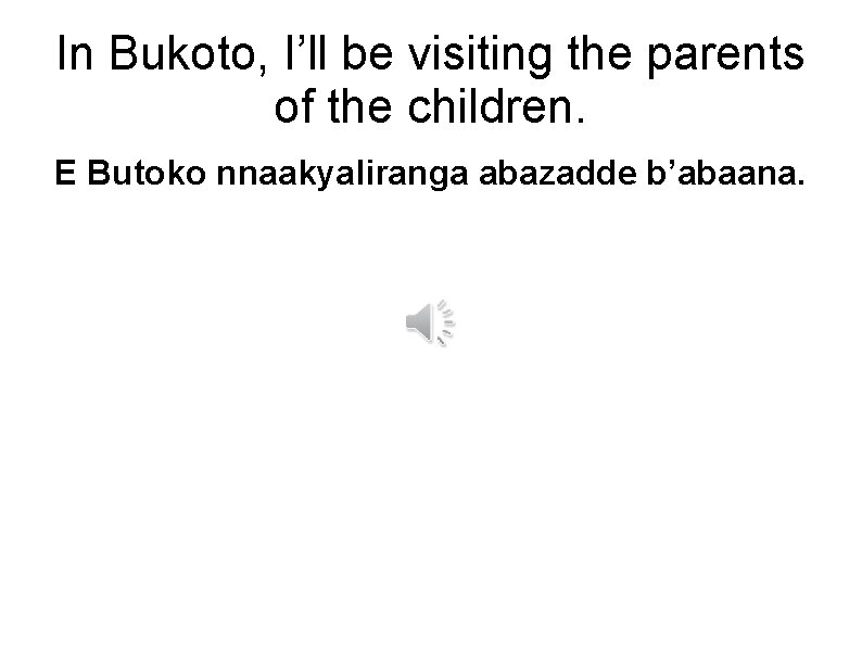 In Bukoto, I’ll be visiting the parents of the children. E Butoko nnaakyaliranga abazadde