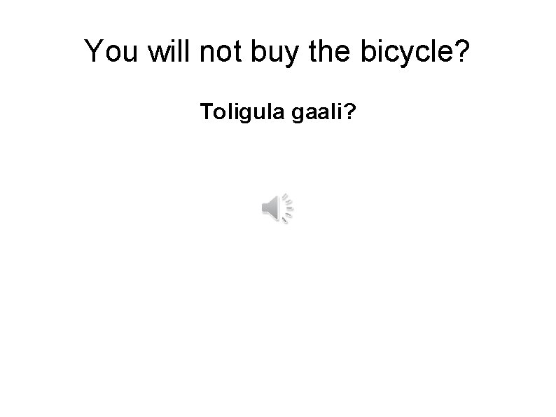 You will not buy the bicycle? Toligula gaali? 