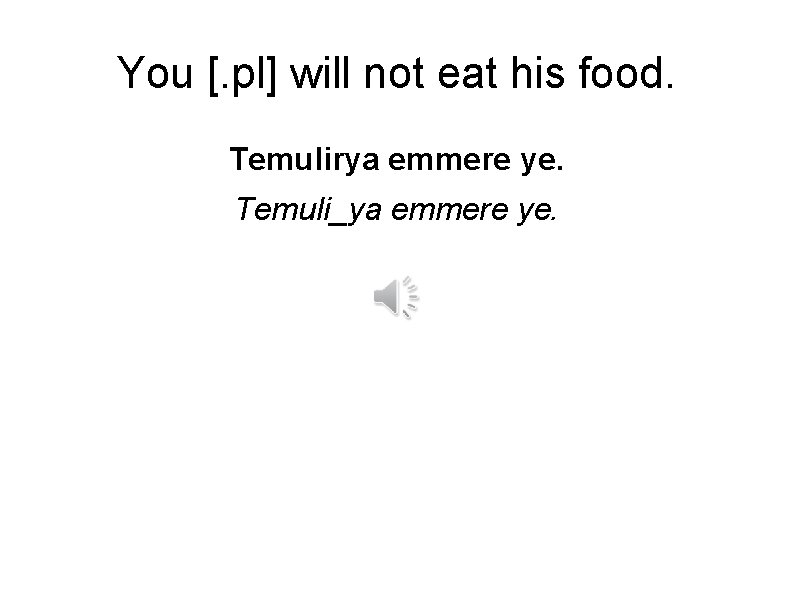 You [. pl] will not eat his food. Temulirya emmere ye. Temuli_ya emmere ye.