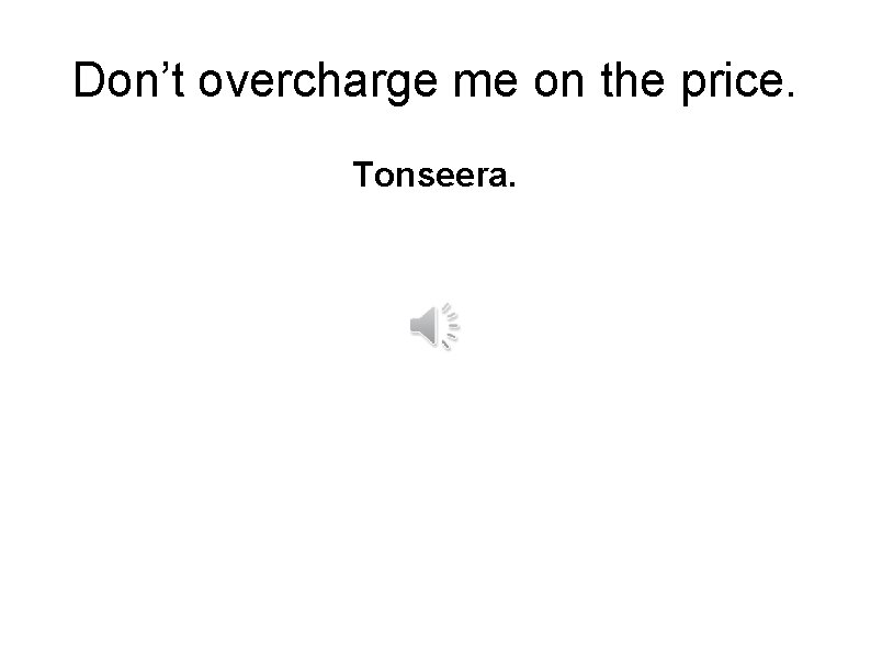 Don’t overcharge me on the price. Tonseera. 