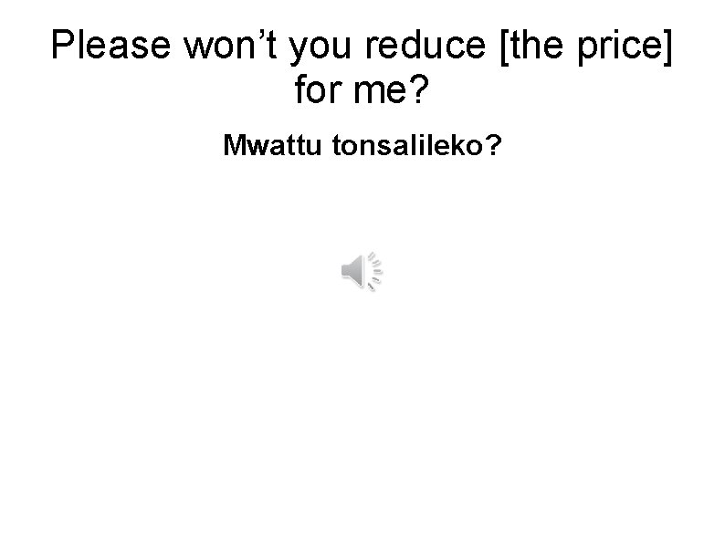 Please won’t you reduce [the price] for me? Mwattu tonsalileko? 