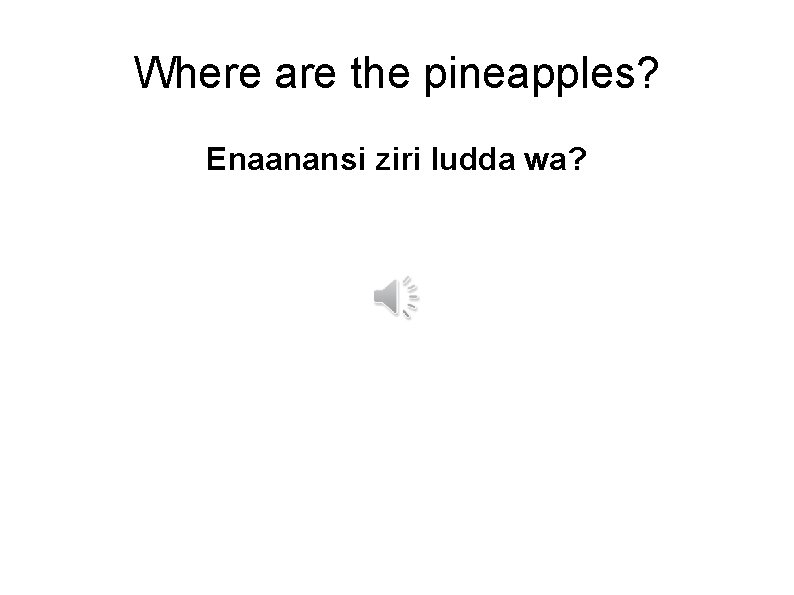Where are the pineapples? Enaanansi ziri ludda wa? 