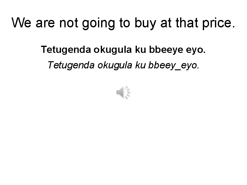 We are not going to buy at that price. Tetugenda okugula ku bbeeye eyo.