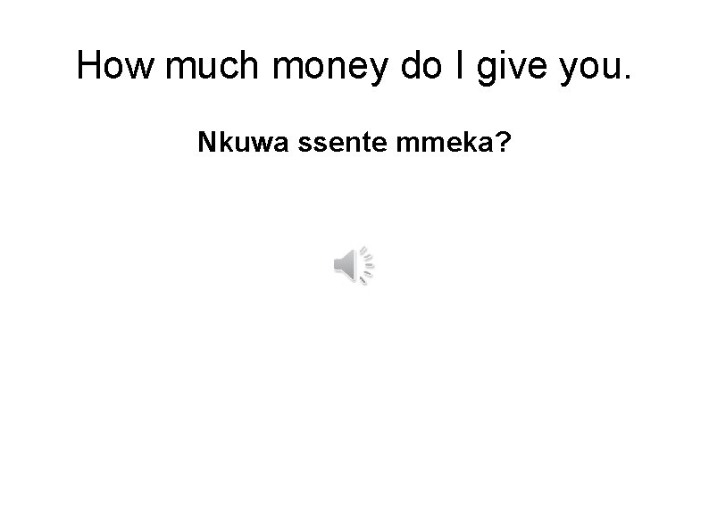 How much money do I give you. Nkuwa ssente mmeka? 