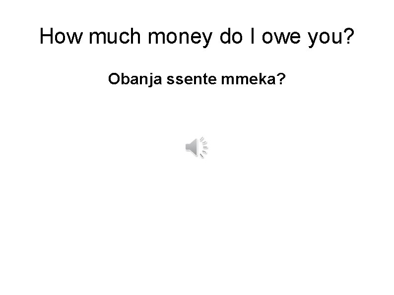 How much money do I owe you? Obanja ssente mmeka? 