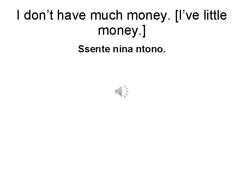 I don’t have much money. [I’ve little money. ] Ssente nina ntono. 