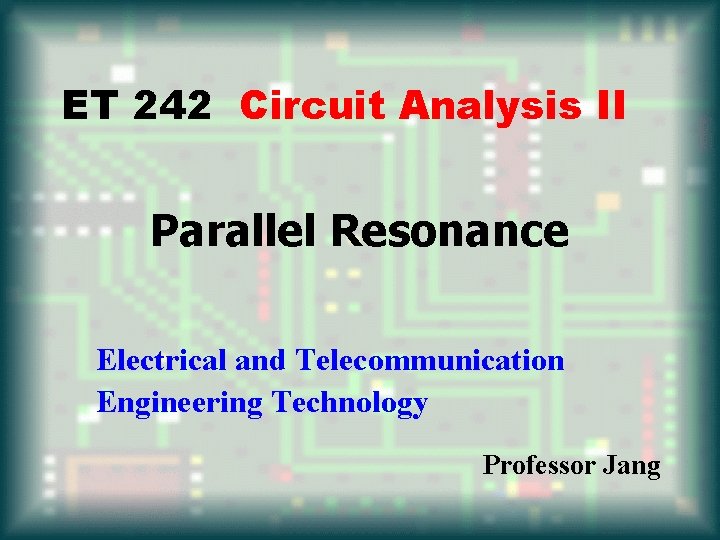 ET 242 Circuit Analysis II Parallel Resonance Electrical and Telecommunication Engineering Technology Professor Jang