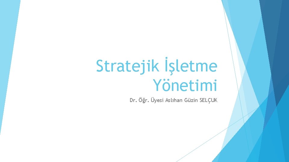 Stratejik İşletme Yönetimi Dr. Öğr. Üyesi Aslıhan Güzin SELÇUK 