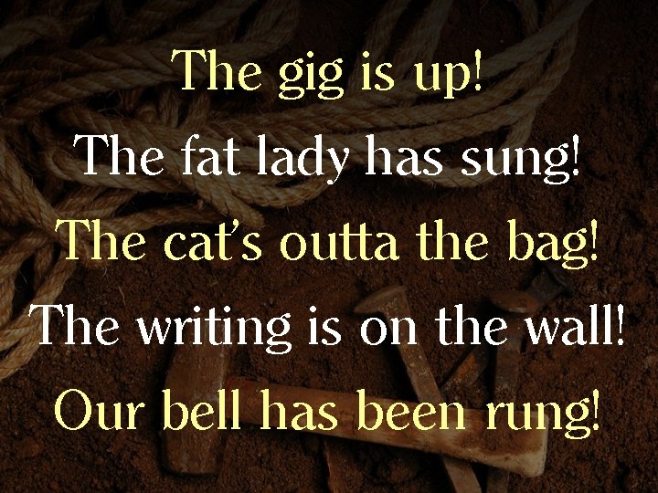 The gig is up! The fat lady has sung! The cat’s outta the bag!