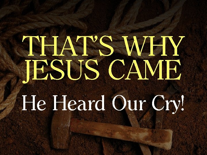 THAT’S WHY JESUS CAME He Heard Our Cry! 