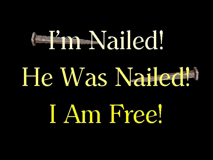 I’m Nailed! He Was Nailed! I Am Free! 