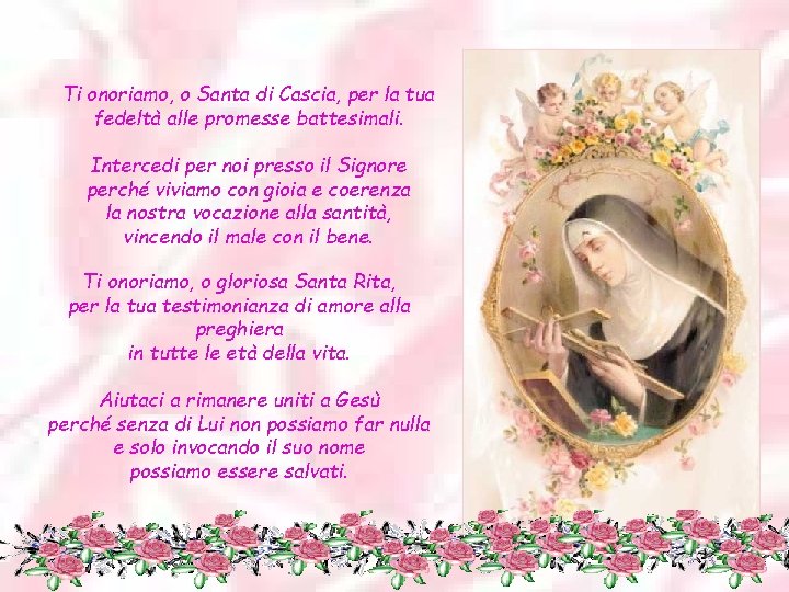 Ti onoriamo, o Santa di Cascia, per la tua fedeltà alle promesse battesimali. Intercedi