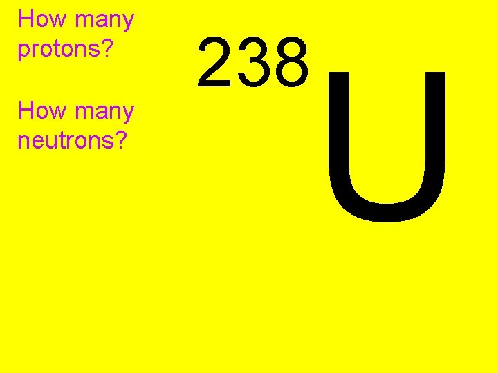 How many protons? How many neutrons? 238 U 