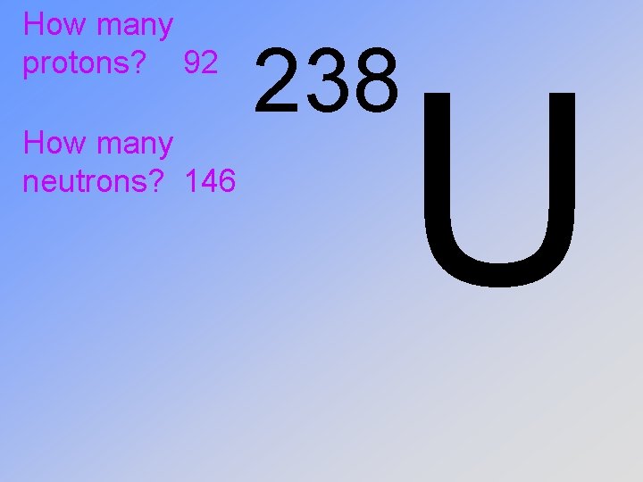 How many protons? 92 How many neutrons? 146 238 U 