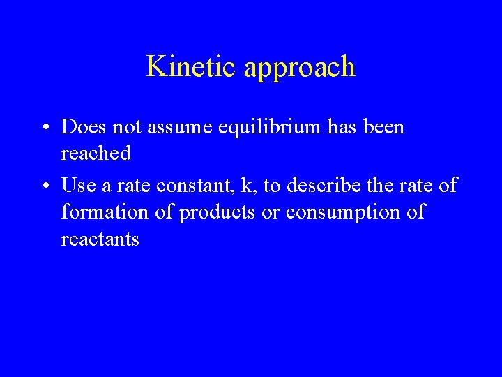 Kinetic approach • Does not assume equilibrium has been reached • Use a rate